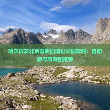 哈尔滨去北京圆明园遗址公园攻略：自助游与旅游团推荐