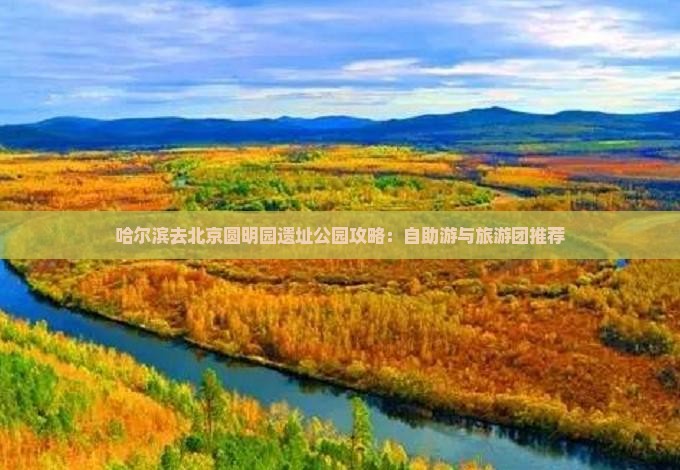 哈尔滨去北京圆明园遗址公园攻略：自助游与旅游团推荐