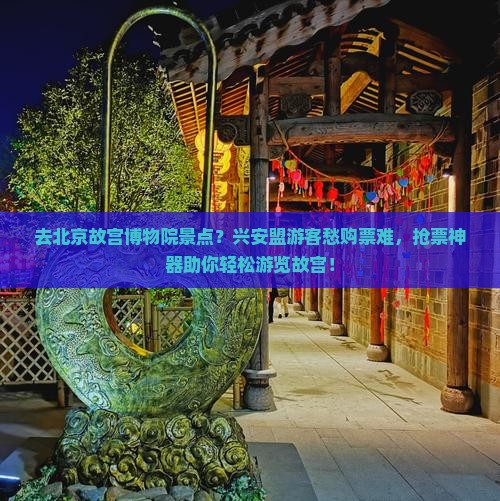 去北京故宫博物院景点？兴安盟游客愁购票难，抢票神器助你轻松游览故宫！