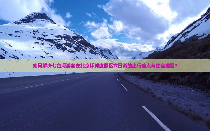 如何解决七台河游客去北京环球度假区六日游的出行痛点与住宿难题？