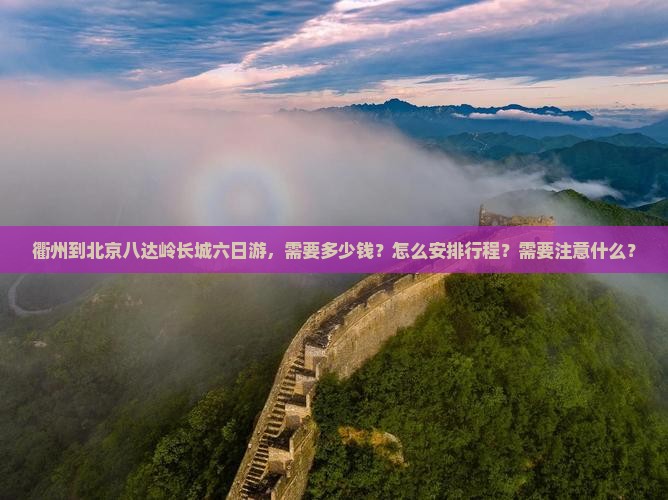 衢州到北京八达岭长城六日游，需要多少钱？怎么安排行程？需要注意什么？