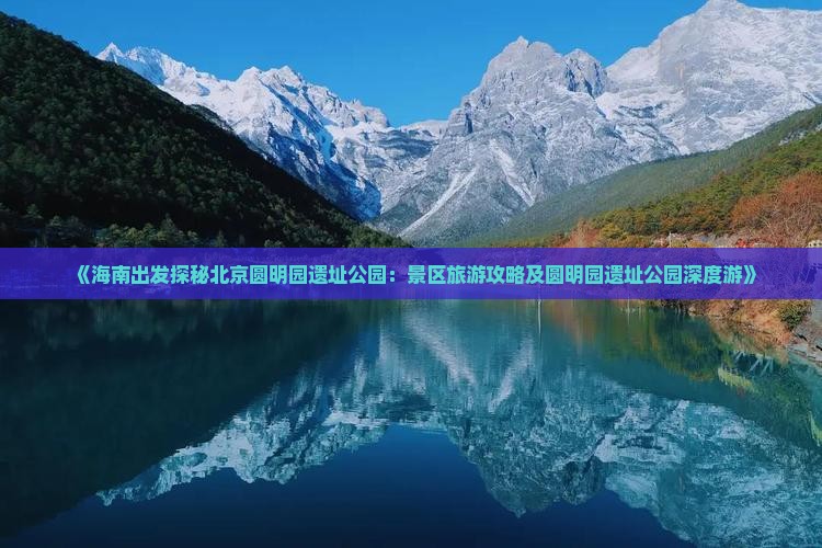 《海南出发探秘北京圆明园遗址公园：景区旅游攻略及圆明园遗址公园深度游》