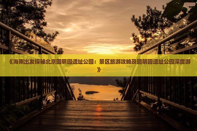 《海南出发探秘北京圆明园遗址公园：景区旅游攻略及圆明园遗址公园深度游》