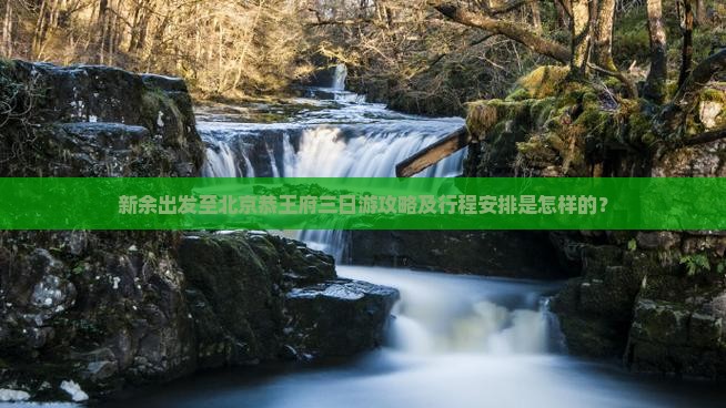 新余出发至北京恭王府三日游攻略及行程安排是怎样的？