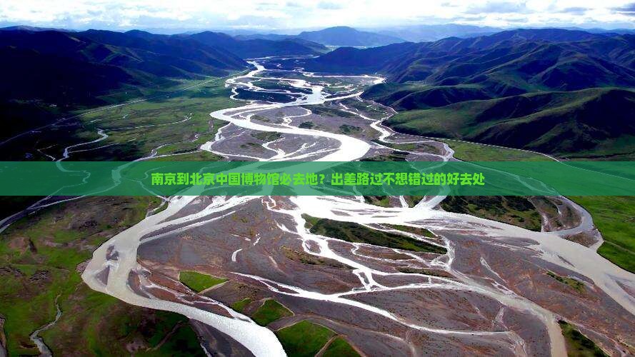 南京到北京中国博物馆必去地？出差路过不想错过的好去处