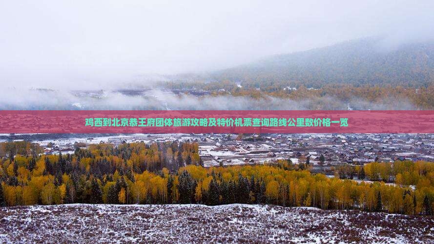 鸡西到北京恭王府团体旅游攻略及特价机票查询路线公里数价格一览