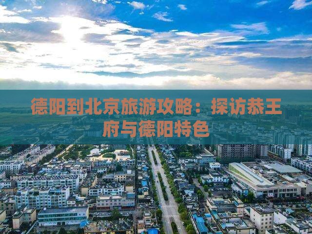 德阳到北京旅游攻略：探访恭王府与德阳特色