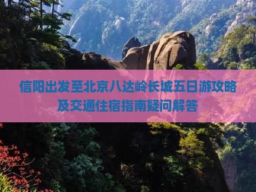 信阳出发至北京八达岭长城五日游攻略及交通住宿指南疑问解答