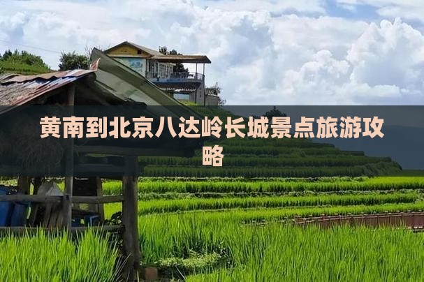 黄南到北京八达岭长城景点旅游攻略
