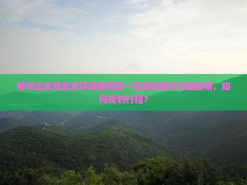 郴州出发至北京环球度假区一日游攻略与交通指南，如何规划行程？