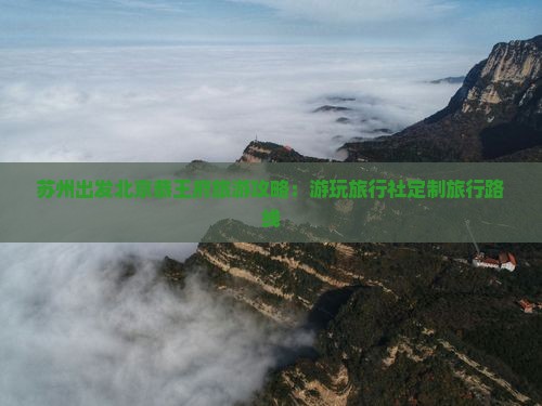 苏州出发北京恭王府旅游攻略：游玩旅行社定制旅行路线