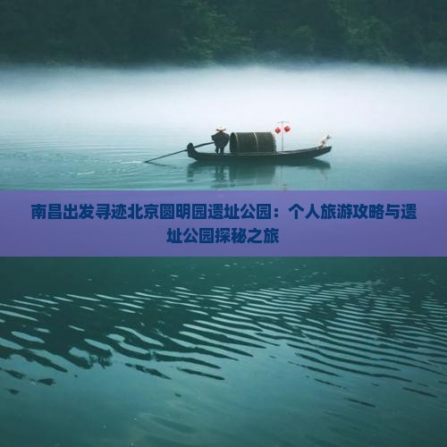 南昌出发寻迹北京圆明园遗址公园：个人旅游攻略与遗址公园探秘之旅