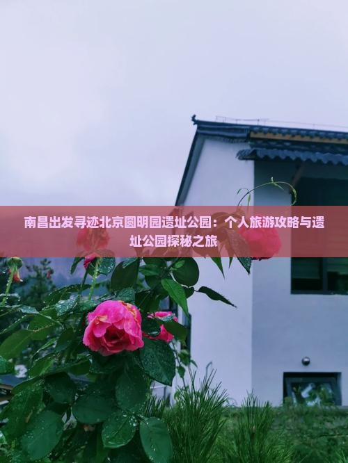 南昌出发寻迹北京圆明园遗址公园：个人旅游攻略与遗址公园探秘之旅
