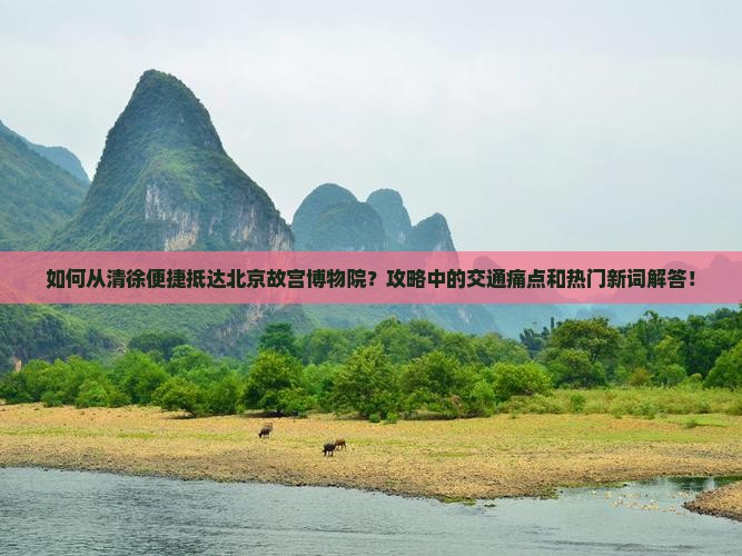 如何从清徐便捷抵达北京故宫博物院？攻略中的交通痛点和热门新词解答！