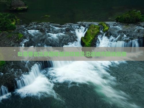 吐鲁番去北京团体旅游攻略及沿途城市路线指南