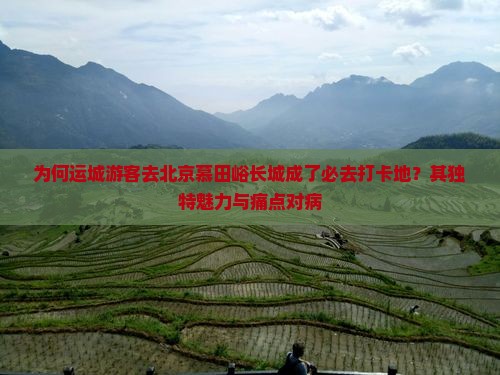 为何运城游客去北京慕田峪长城成了必去打卡地？其独特魅力与痛点对病