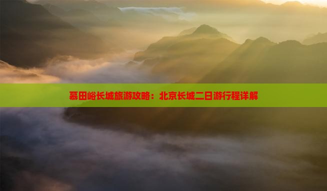 慕田峪长城旅游攻略：北京长城二日游行程详解