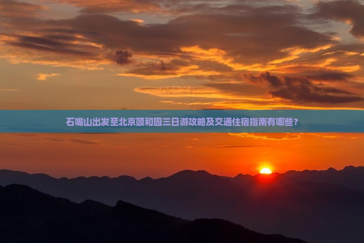 石嘴山出发至北京颐和园三日游攻略及交通住宿指南有哪些？