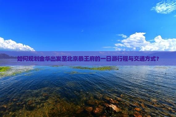 如何规划金华出发至北京恭王府的一日游行程与交通方式？