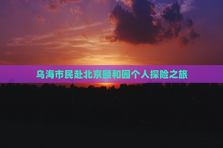 乌海市民赴北京颐和园个人探险之旅