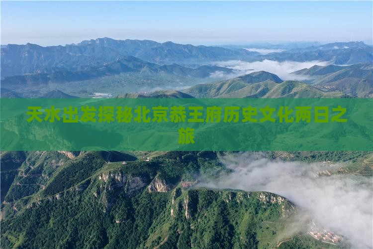 天水出发探秘北京恭王府历史文化两日之旅