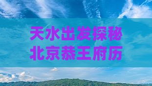 天水出发探秘北京恭王府历史文化两日之旅
