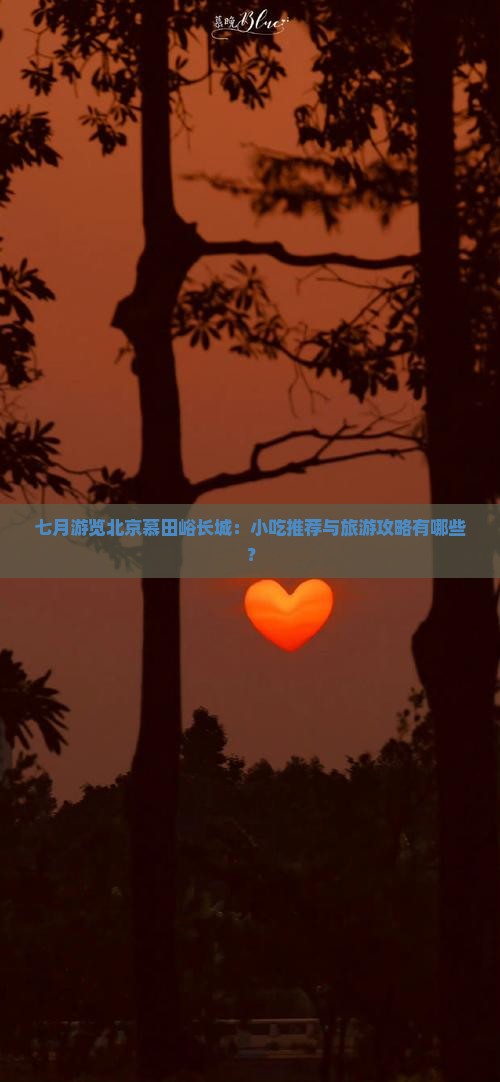 七月游览北京慕田峪长城：小吃推荐与旅游攻略有哪些？