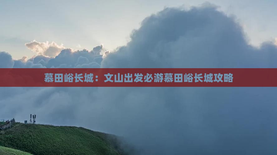 慕田峪长城：文山出发必游慕田峪长城攻略