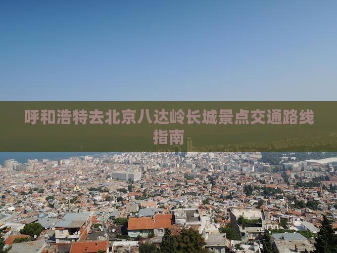 呼和浩特去北京八达岭长城景点交通路线指南