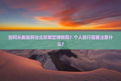 如何从娄底前往北京故宫博物院？个人旅行需要注意什么？