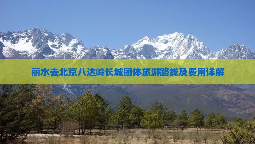 丽水去北京八达岭长城团体旅游路线及费用详解
