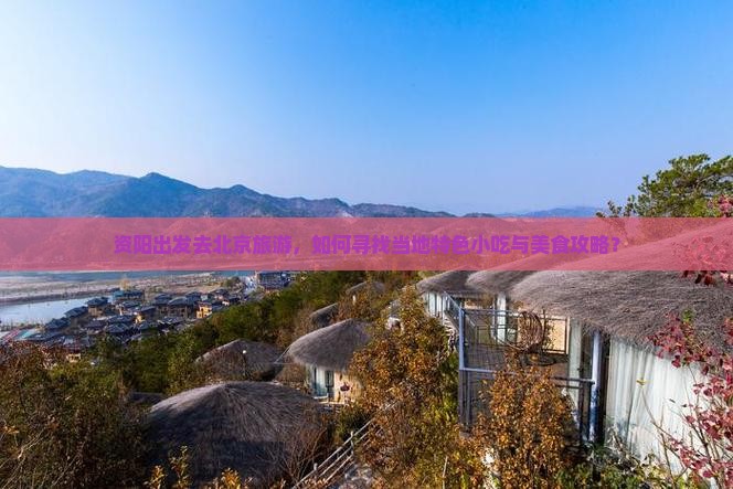资阳出发去北京旅游，如何寻找当地特色小吃与美食攻略？
