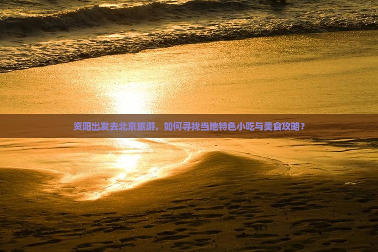 资阳出发去北京旅游，如何寻找当地特色小吃与美食攻略？