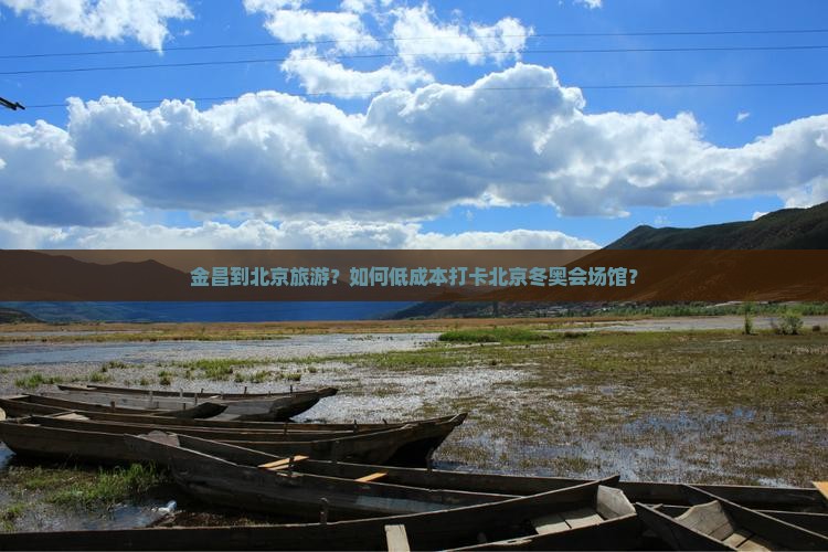 金昌到北京旅游？如何低成本打卡北京冬奥会场馆？