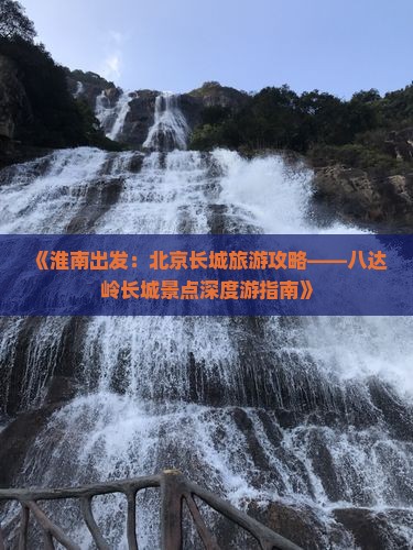 《淮南出发：北京长城旅游攻略——八达岭长城景点深度游指南》
