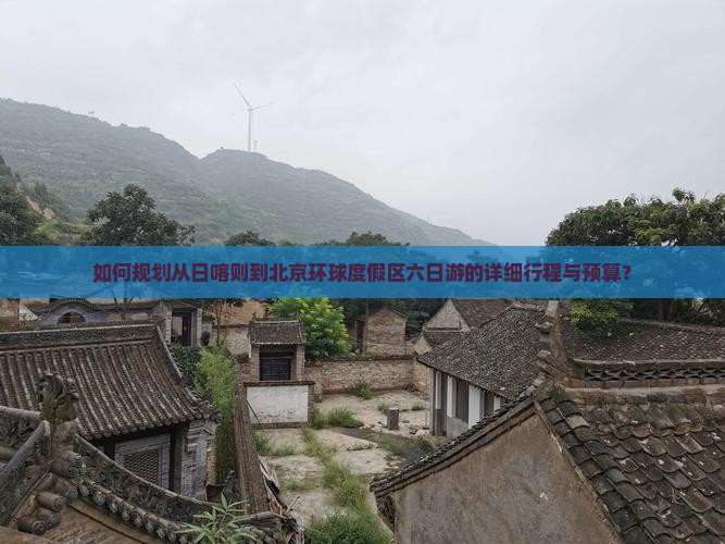 如何规划从日喀则到北京环球度假区六日游的详细行程与预算？
