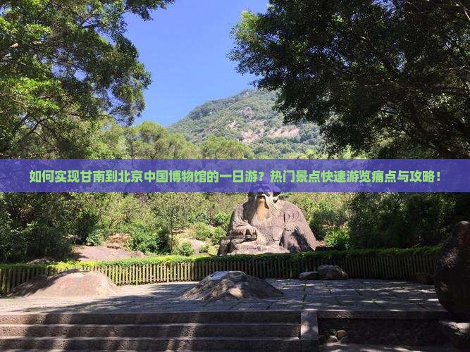如何实现甘南到北京中国博物馆的一日游？热门景点快速游览痛点与攻略！