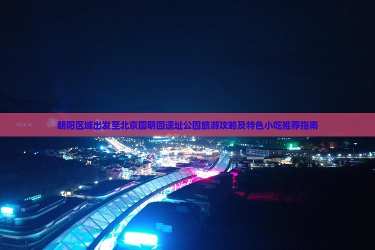 朝阳区域出发至北京圆明园遗址公园旅游攻略及特色小吃推荐指南