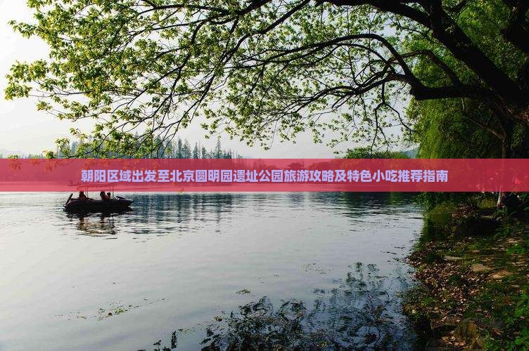 朝阳区域出发至北京圆明园遗址公园旅游攻略及特色小吃推荐指南