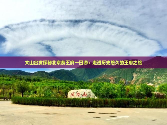 文山出发探秘北京恭王府一日游：走进历史悠久的王府之旅