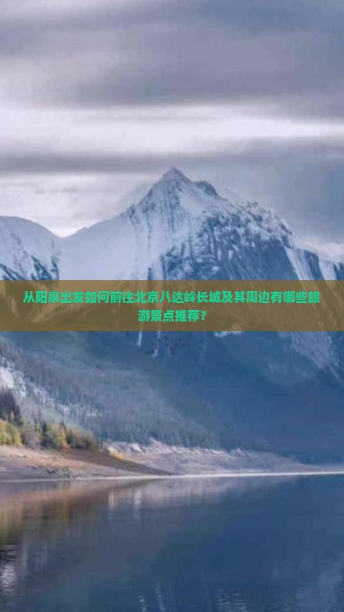 从阳泉出发如何前往北京八达岭长城及其周边有哪些旅游景点推荐？