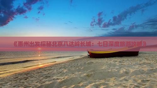 《惠州出发探秘北京八达岭长城：七日深度旅游攻略》