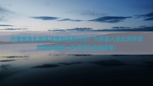 兴安盟去北京环球度假区旅行社？兴安盟人去北京环球影城太麻烦？来了解下这波优惠！