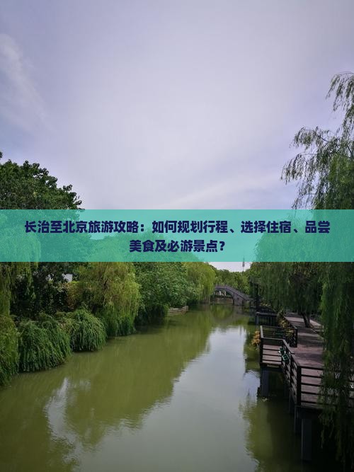 长治至北京旅游攻略：如何规划行程、选择住宿、品尝美食及必游景点？