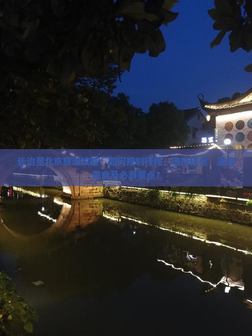 长治至北京旅游攻略：如何规划行程、选择住宿、品尝美食及必游景点？