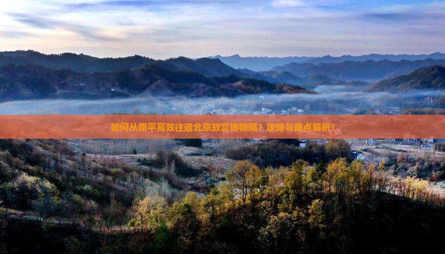 如何从南平高效往返北京故宫博物院？攻略与痛点解析！