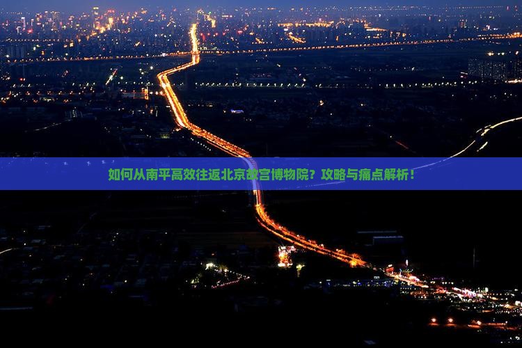 如何从南平高效往返北京故宫博物院？攻略与痛点解析！