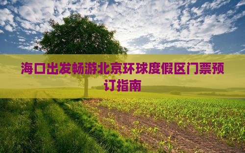 海口出发畅游北京环球度假区门票预订指南