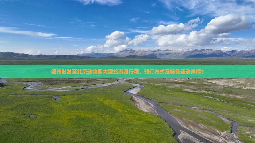 锦州出发至北京动物园大型旅游团行程、预订方式及特色活动详情？