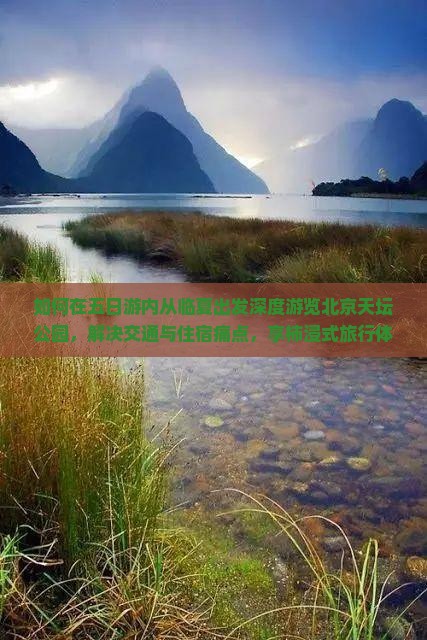 如何在五日游内从临夏出发深度游览北京天坛公园，解决交通与住宿痛点，享柿浸式旅行体验？